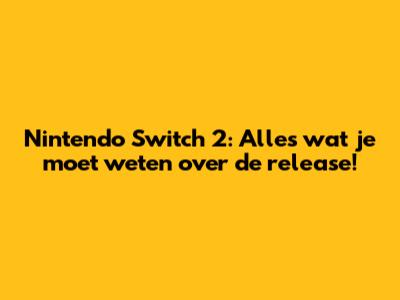 Nintendo Switch 2: Alles wat je moet weten over de release!