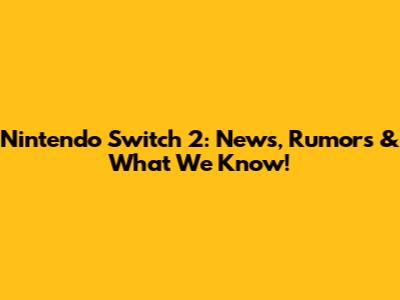 Nintendo Switch 2: News, Rumors & What We Know!