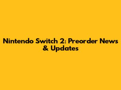Nintendo Switch 2: Preorder News & Updates
