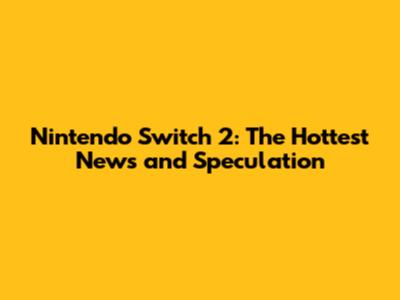 Nintendo Switch 2: The Hottest News and Speculation