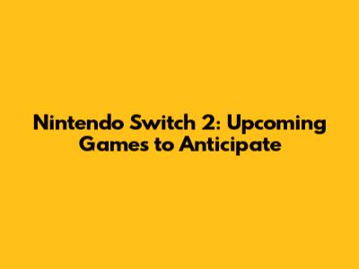 Nintendo Switch 2: Upcoming Games to Anticipate