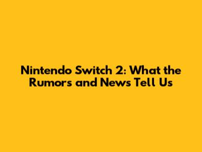 Nintendo Switch 2: What the Rumors and News Tell Us