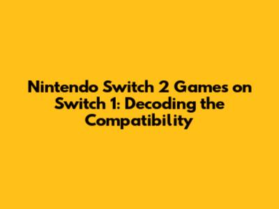 Nintendo Switch 2 Games on Switch 1: Decoding the Compatibility