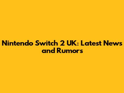 Nintendo Switch 2 UK: Latest News and Rumors