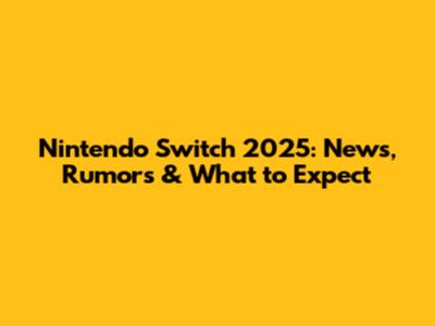 Nintendo Switch 2025: News, Rumors & What to Expect