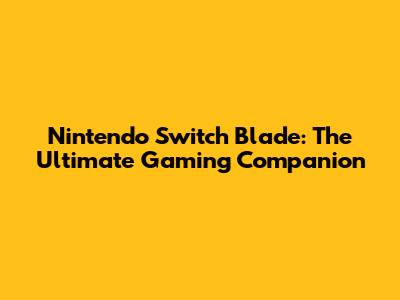 Nintendo Switch Blade: The Ultimate Gaming Companion