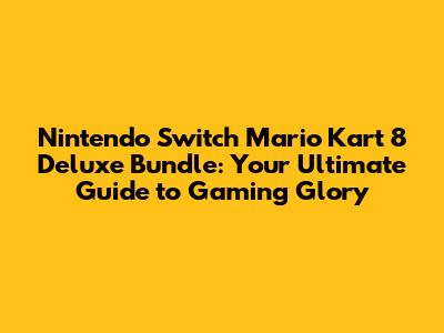 Nintendo Switch Mario Kart 8 Deluxe Bundle: Your Ultimate Guide to Gaming Glory