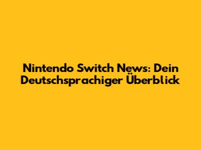 Nintendo Switch News: Dein Deutschsprachiger Überblick