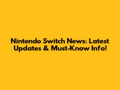 Nintendo Switch News: Latest Updates & Must-Know Info!