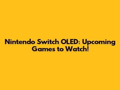 Nintendo Switch OLED: Upcoming Games to Watch!