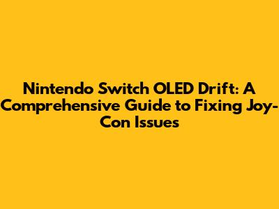 Nintendo Switch OLED Drift: A Comprehensive Guide to Fixing Joy-Con Issues
