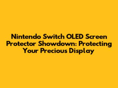 Nintendo Switch OLED Screen Protector Showdown: Protecting Your Precious Display