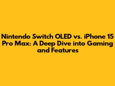 Nintendo Switch OLED vs. iPhone 15 Pro Max: A Deep Dive into Gaming and Features