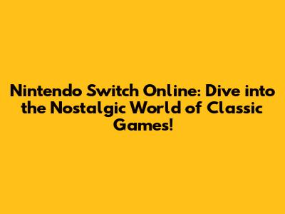 Nintendo Switch Online: Dive into the Nostalgic World of Classic Games!