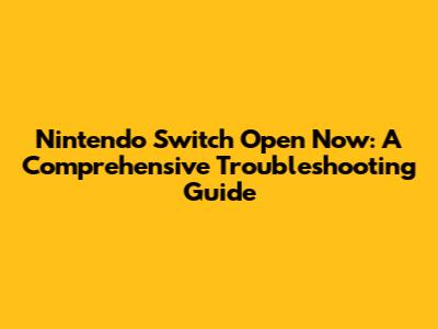 Nintendo Switch Open Now: A Comprehensive Troubleshooting Guide