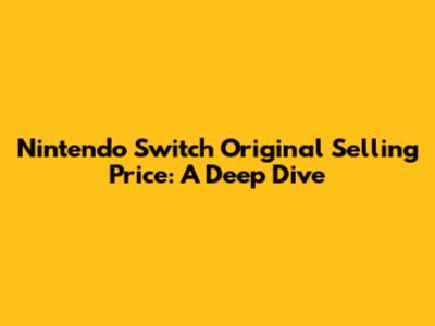 Nintendo Switch Original Selling Price: A Deep Dive