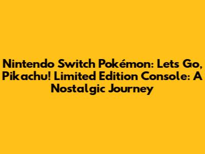 Nintendo Switch Pokémon: Let's Go, Pikachu! Limited Edition Console: A Nostalgic Journey