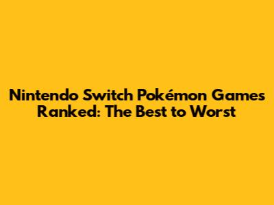Nintendo Switch Pokémon Games Ranked: The Best to Worst