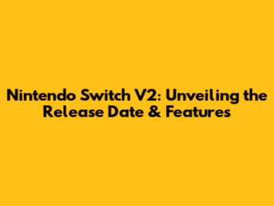 Nintendo Switch V2: Unveiling the Release Date & Features