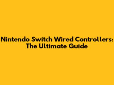 Nintendo Switch Wired Controllers: The Ultimate Guide