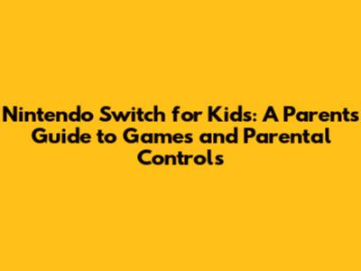 Nintendo Switch for Kids: A Parent's Guide to Games and Parental Controls