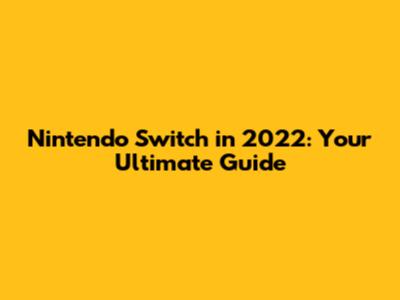 Nintendo Switch in 2022: Your Ultimate Guide