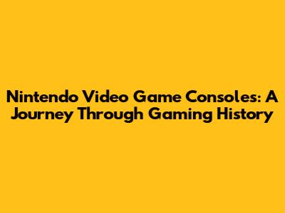 Nintendo Video Game Consoles: A Journey Through Gaming History