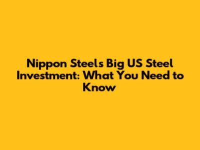 Nippon Steel's Big US Steel Investment: What You Need to Know