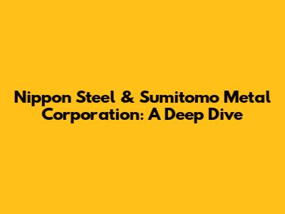 Nippon Steel & Sumitomo Metal Corporation: A Deep Dive