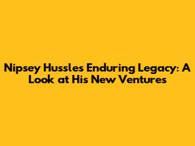 Nipsey Hussle's Enduring Legacy: A Look at His New Ventures