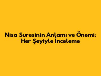 Nisa Suresi'nin Anlamı ve Önemi: Her Şeyiyle İnceleme