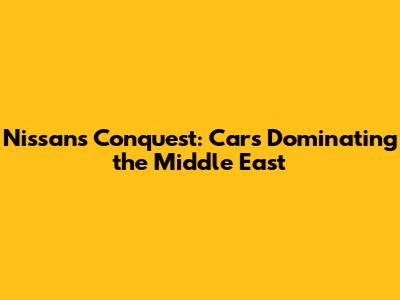 Nissan's Conquest: Cars Dominating the Middle East