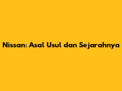 Nissan: Asal Usul dan Sejarahnya