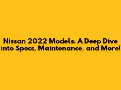 Nissan 2022 Models: A Deep Dive into Specs, Maintenance, and More!