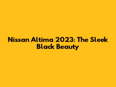 Nissan Altima 2023: The Sleek Black Beauty