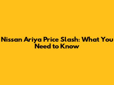 Nissan Ariya Price Slash: What You Need to Know