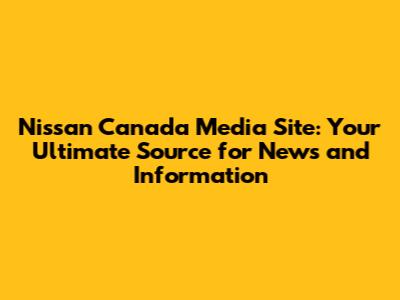 Nissan Canada Media Site: Your Ultimate Source for News and Information