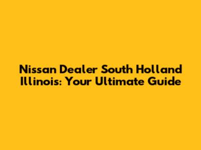 Nissan Dealer South Holland Illinois: Your Ultimate Guide