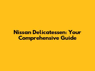 Nissan Delicatessen: Your Comprehensive Guide