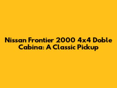 Nissan Frontier 2000 4x4 Doble Cabina: A Classic Pickup