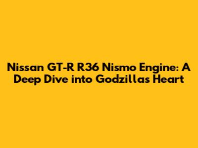 Nissan GT-R R36 Nismo Engine: A Deep Dive into Godzilla's Heart