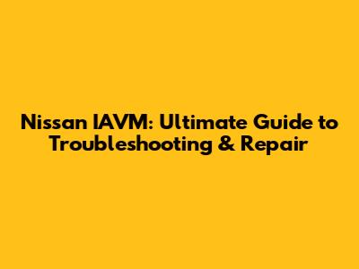 Nissan IAVM: Ultimate Guide to Troubleshooting & Repair