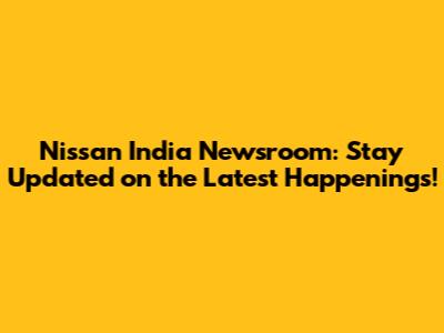 Nissan India Newsroom: Stay Updated on the Latest Happenings!