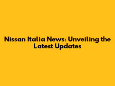 Nissan Italia News: Unveiling the Latest Updates
