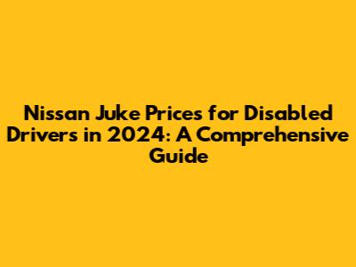 Nissan Juke Prices for Disabled Drivers in 2024: A Comprehensive Guide