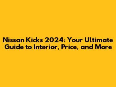 Nissan Kicks 2024: Your Ultimate Guide to Interior, Price, and More