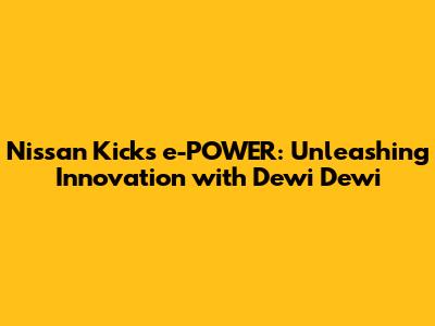 Nissan Kicks e-POWER: Unleashing Innovation with Dewi Dewi