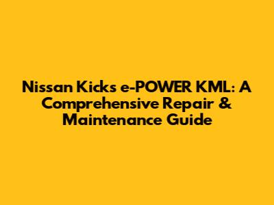 Nissan Kicks e-POWER KML: A Comprehensive Repair & Maintenance Guide