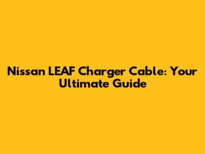 Nissan LEAF Charger Cable: Your Ultimate Guide