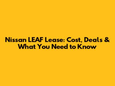 Nissan LEAF Lease: Cost, Deals & What You Need to Know